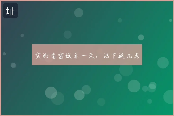 实测南宫娱乐一天，记下这几点