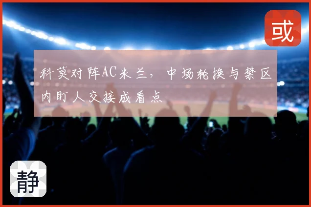 科莫对阵AC米兰，中场轮换与禁区内盯人交接成看点