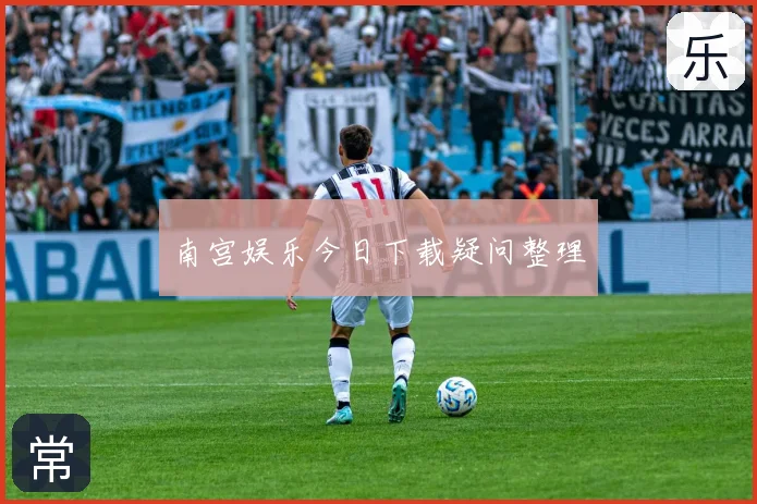 南宫娱乐今日下载疑问整理