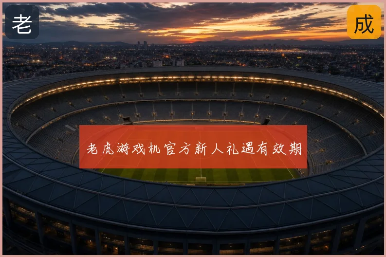 老虎游戏机官方新人礼遇有效期