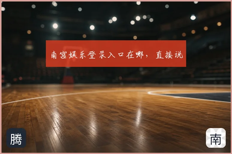 南宫娱乐登录入口在哪，直接说